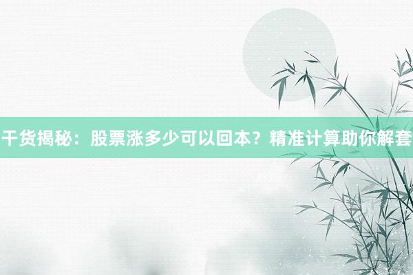 干货揭秘：股票涨多少可以回本？精准计算助你解套