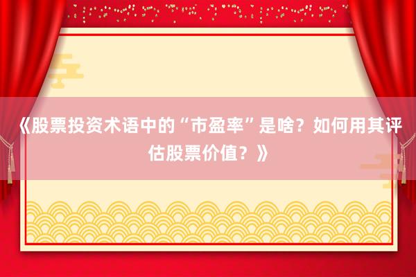 《股票投资术语中的“市盈率”是啥？如何用其评估股票价值？》