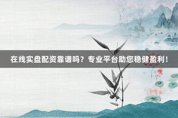在线实盘配资靠谱吗？专业平台助您稳健盈利！