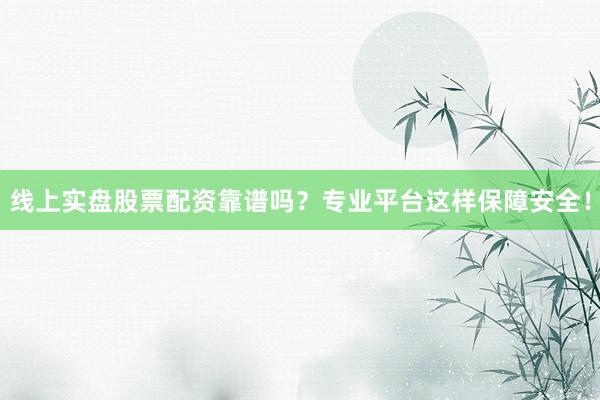 线上实盘股票配资靠谱吗？专业平台这样保障安全！