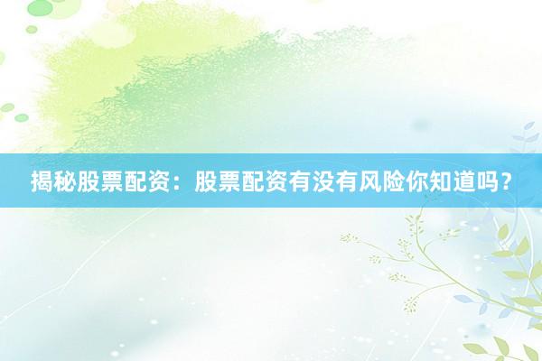 揭秘股票配资：股票配资有没有风险你知道吗？