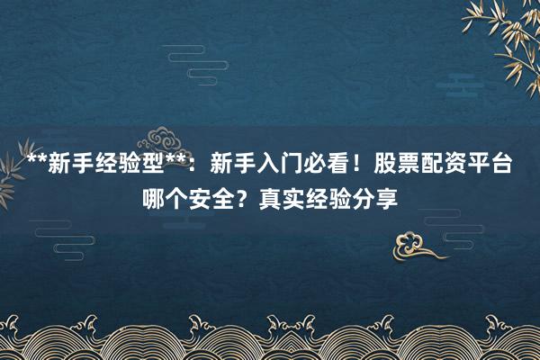 **新手经验型**：新手入门必看！股票配资平台哪个安全？真实经验分享
