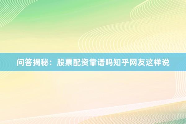 问答揭秘：股票配资靠谱吗知乎网友这样说