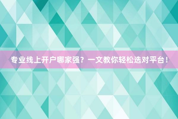 专业线上开户哪家强？一文教你轻松选对平台！
