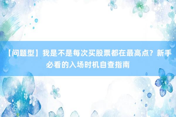 【问题型】我是不是每次买股票都在最高点？新手必看的入场时机自查指南
