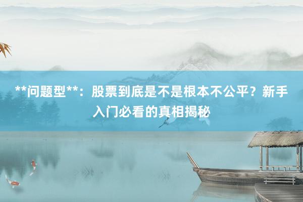 **问题型**：股票到底是不是根本不公平？新手入门必看的真相揭秘