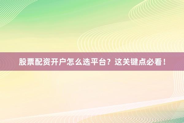 股票配资开户怎么选平台？这关键点必看！