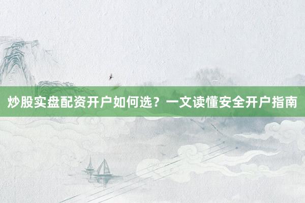 炒股实盘配资开户如何选？一文读懂安全开户指南
