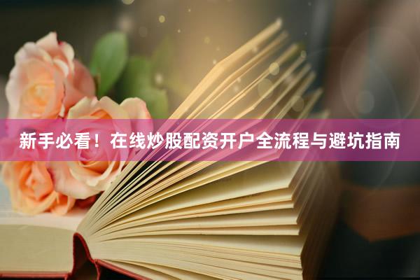 新手必看！在线炒股配资开户全流程与避坑指南