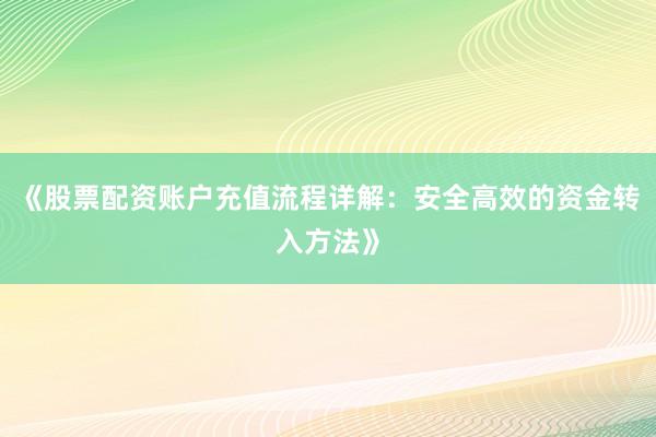 《股票配资账户充值流程详解：安全高效的资金转入方法》