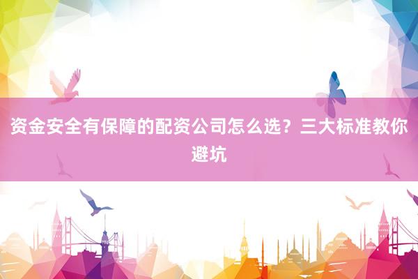 资金安全有保障的配资公司怎么选？三大标准教你避坑