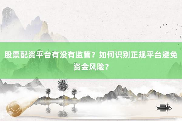 股票配资平台有没有监管？如何识别正规平台避免资金风险？