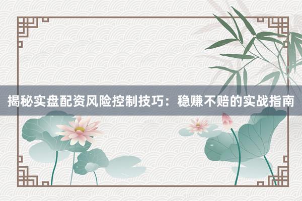 揭秘实盘配资风险控制技巧：稳赚不赔的实战指南