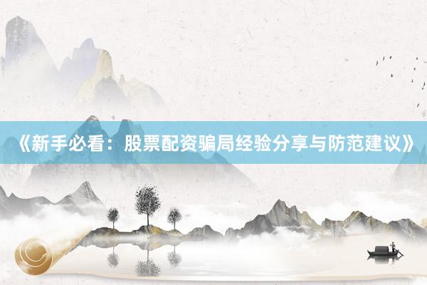 《新手必看：股票配资骗局经验分享与防范建议》