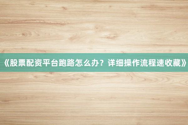 《股票配资平台跑路怎么办？详细操作流程速收藏》