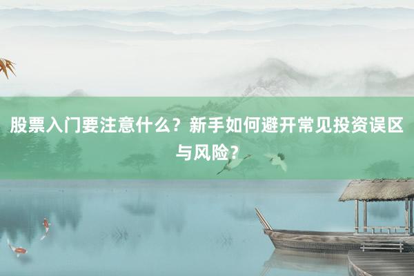 股票入门要注意什么？新手如何避开常见投资误区与风险？