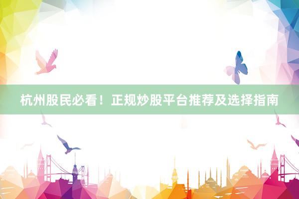 杭州股民必看！正规炒股平台推荐及选择指南