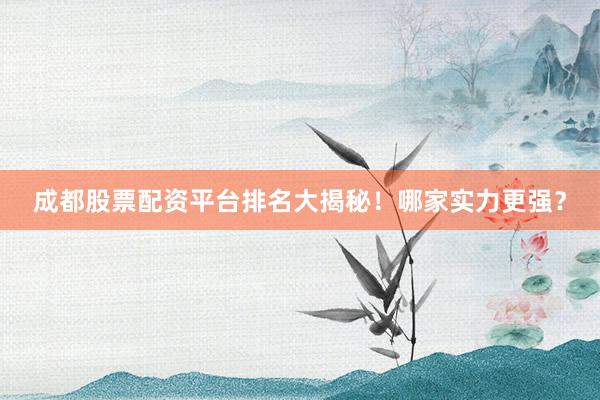 成都股票配资平台排名大揭秘！哪家实力更强？