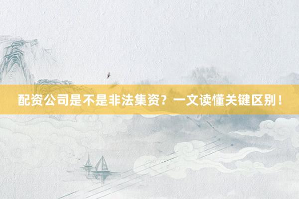配资公司是不是非法集资？一文读懂关键区别！