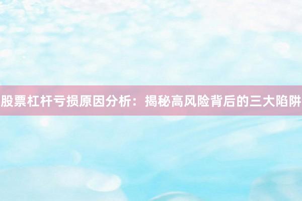 股票杠杆亏损原因分析：揭秘高风险背后的三大陷阱