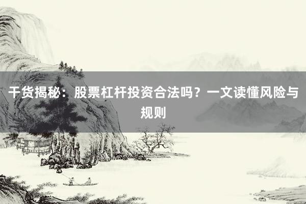 干货揭秘：股票杠杆投资合法吗？一文读懂风险与规则
