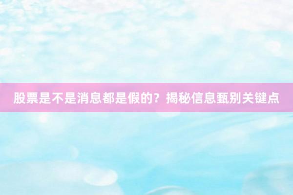 股票是不是消息都是假的？揭秘信息甄别关键点