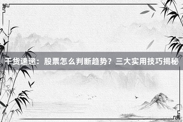干货速递：股票怎么判断趋势？三大实用技巧揭秘