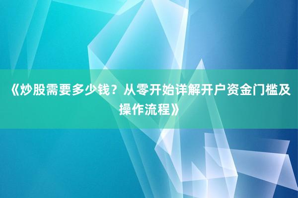 《炒股需要多少钱？从零开始详解开户资金门槛及操作流程》