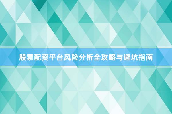 股票配资平台风险分析全攻略与避坑指南