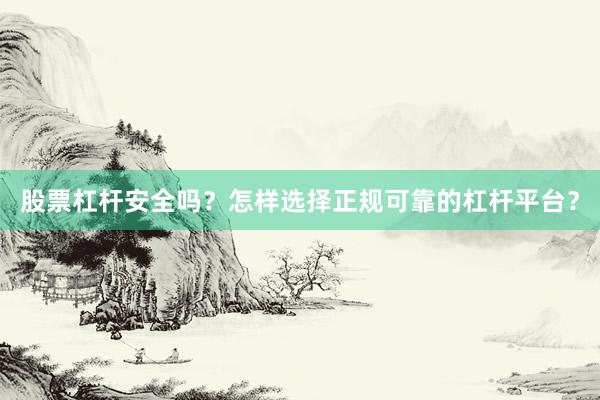 股票杠杆安全吗？怎样选择正规可靠的杠杆平台？
