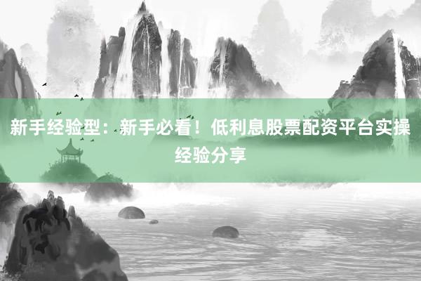 新手经验型：新手必看！低利息股票配资平台实操经验分享