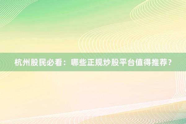 杭州股民必看：哪些正规炒股平台值得推荐？