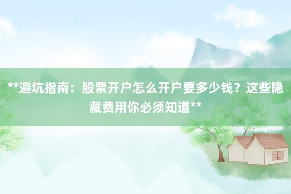 **避坑指南：股票开户怎么开户要多少钱？这些隐藏费用你必须知道**