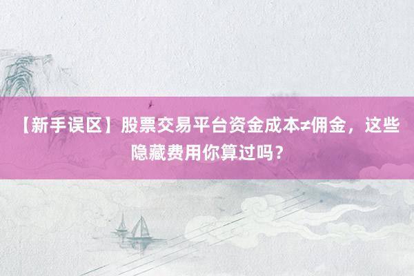 【新手误区】股票交易平台资金成本≠佣金，这些隐藏费用你算过吗？