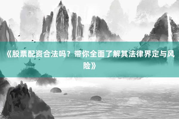 《股票配资合法吗？带你全面了解其法律界定与风险》