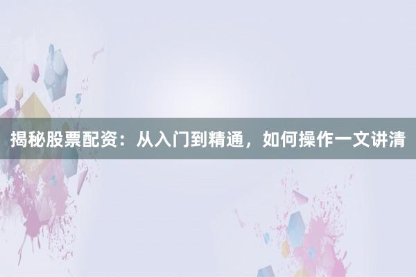 揭秘股票配资：从入门到精通，如何操作一文讲清