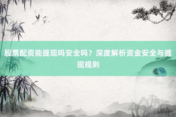 股票配资能提现吗安全吗？深度解析资金安全与提现规则
