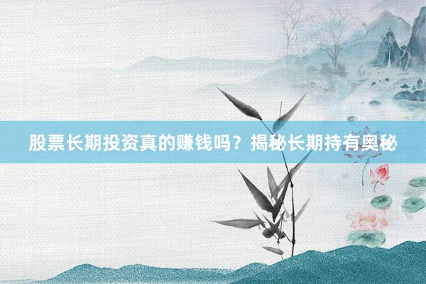股票长期投资真的赚钱吗？揭秘长期持有奥秘