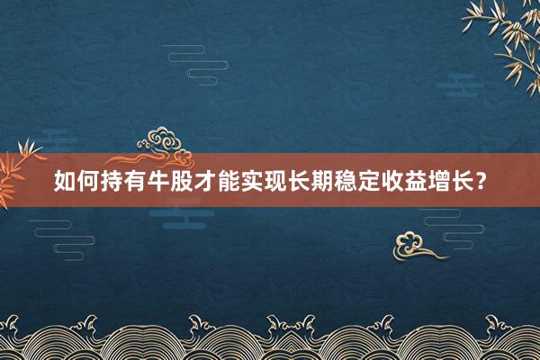 如何持有牛股才能实现长期稳定收益增长？