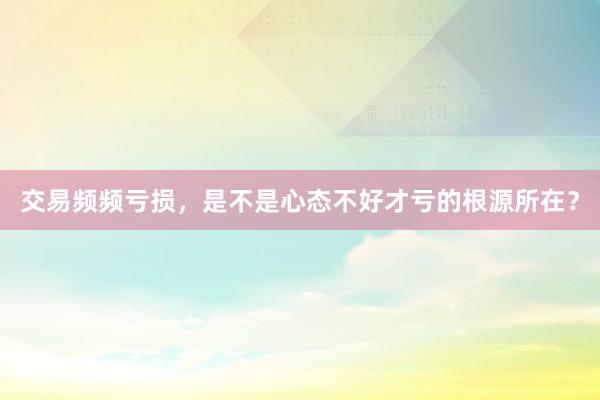 交易频频亏损，是不是心态不好才亏的根源所在？