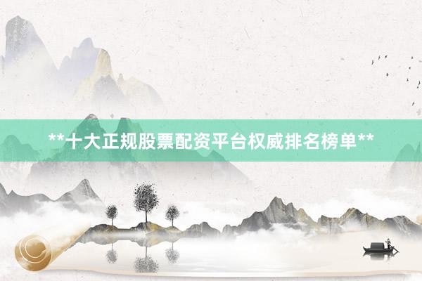 **十大正规股票配资平台权威排名榜单**