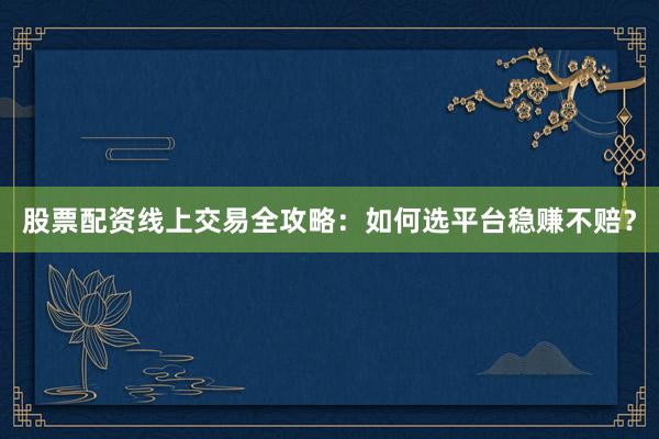股票配资线上交易全攻略：如何选平台稳赚不赔？