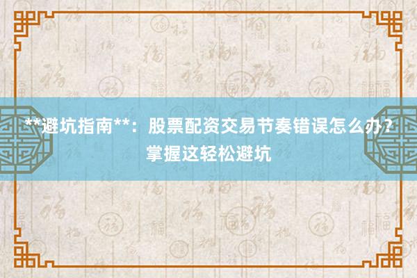 **避坑指南**：股票配资交易节奏错误怎么办？掌握这轻松避坑