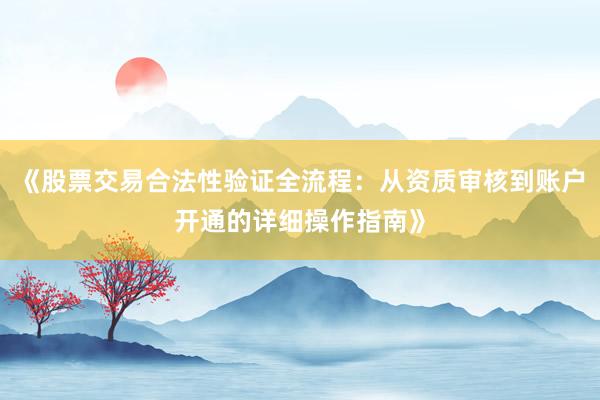 《股票交易合法性验证全流程：从资质审核到账户开通的详细操作指南》