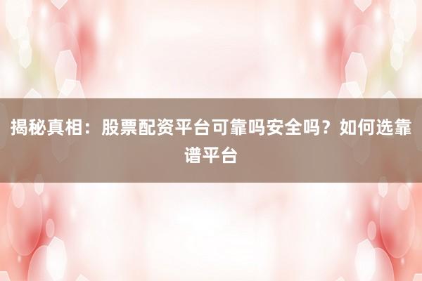 揭秘真相：股票配资平台可靠吗安全吗？如何选靠谱平台