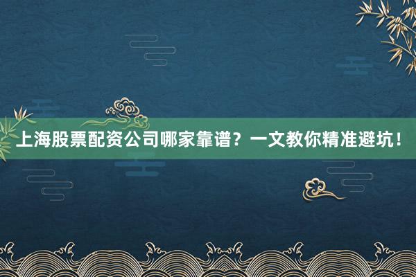 上海股票配资公司哪家靠谱？一文教你精准避坑！