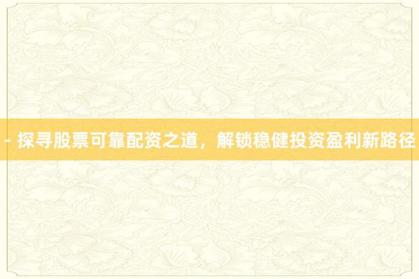 - 探寻股票可靠配资之道，解锁稳健投资盈利新路径