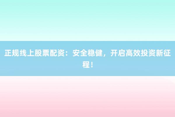 正规线上股票配资：安全稳健，开启高效投资新征程！