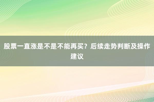 股票一直涨是不是不能再买？后续走势判断及操作建议