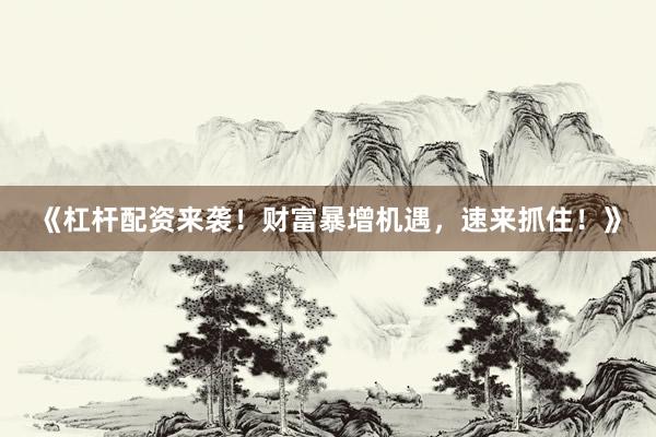 《杠杆配资来袭！财富暴增机遇，速来抓住！》